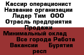 Кассир-операционист › Название организации ­ Лидер Тим, ООО › Отрасль предприятия ­ Продажи › Минимальный оклад ­ 13 000 - Все города Работа » Вакансии   . Бурятия респ.